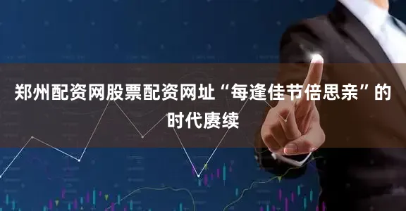 郑州配资网股票配资网址“每逢佳节倍思亲”的时代赓续