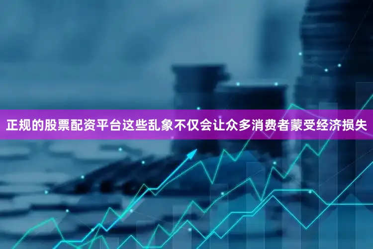 正规的股票配资平台这些乱象不仅会让众多消费者蒙受经济损失