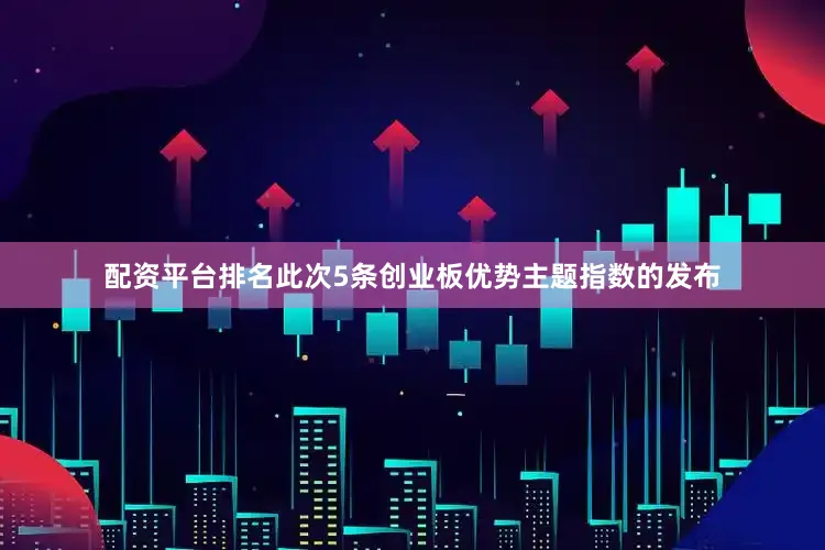 配资平台排名此次5条创业板优势主题指数的发布