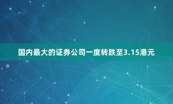国内最大的证券公司一度转跌至3.15港元