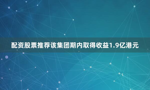 配资股票推荐该集团期内取得收益1.9亿港元