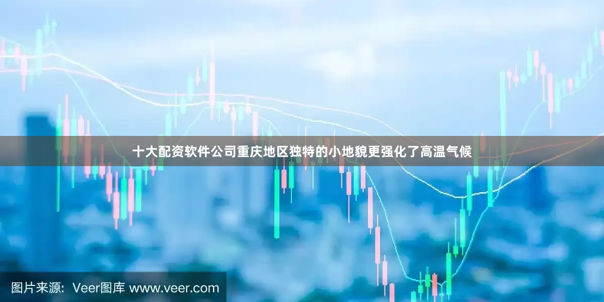十大配资软件公司重庆地区独特的小地貌更强化了高温气候