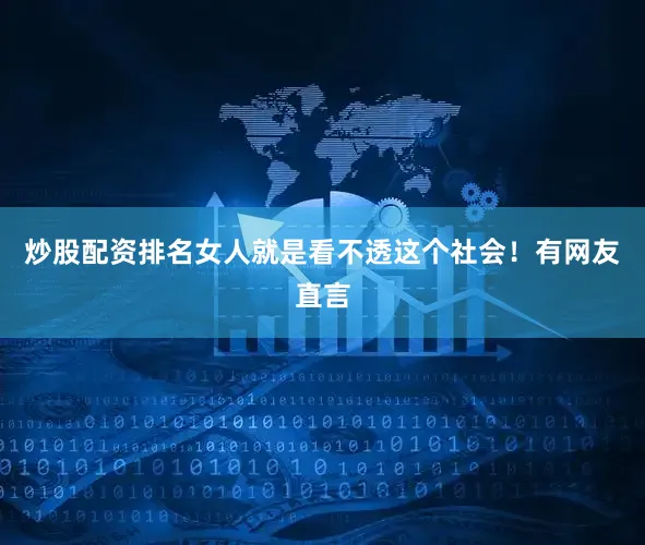炒股配资排名女人就是看不透这个社会！有网友直言
