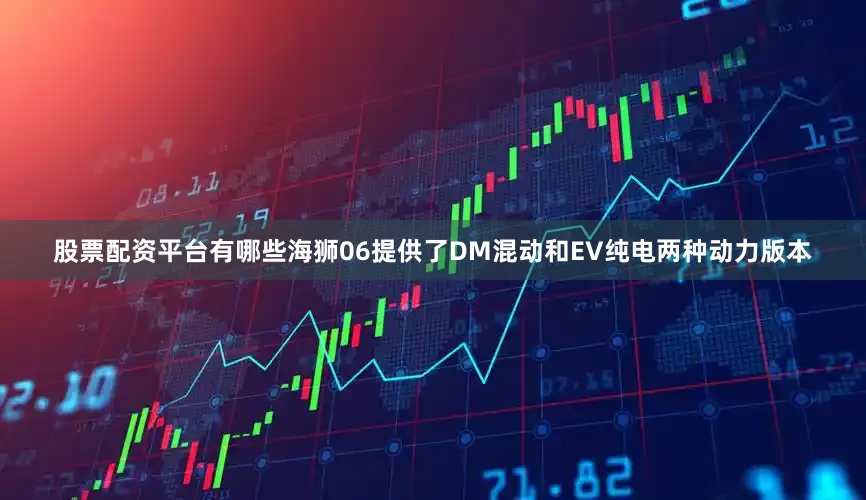 股票配资平台有哪些海狮06提供了DM混动和EV纯电两种动力版本