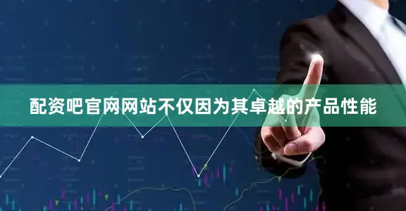 配资吧官网网站不仅因为其卓越的产品性能