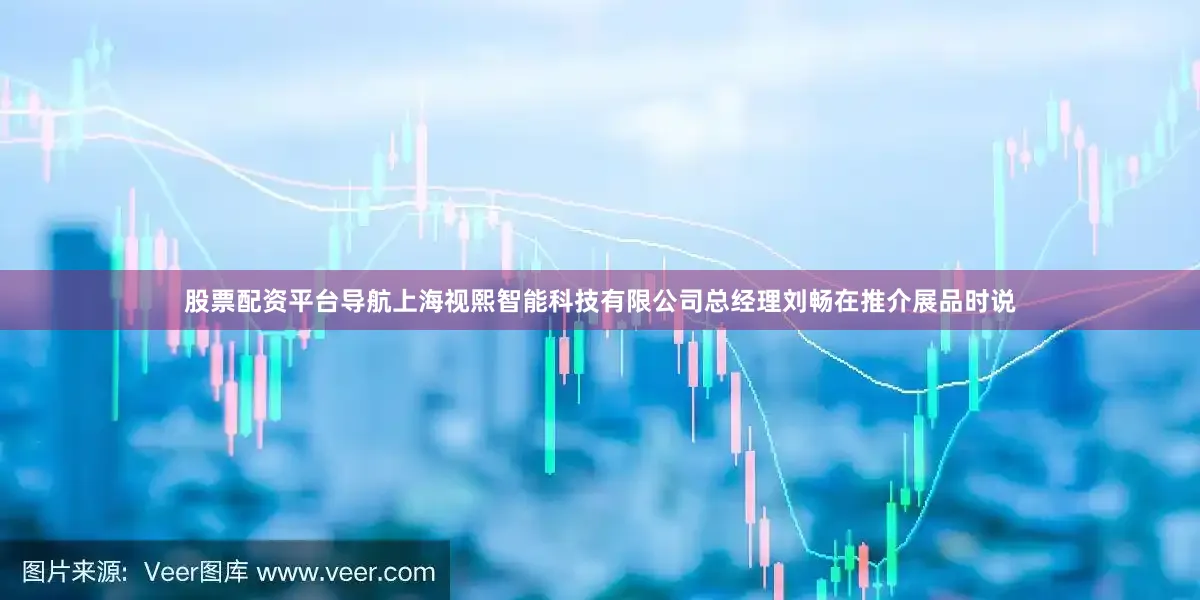 股票配资平台导航上海视熙智能科技有限公司总经理刘畅在推介展品时说