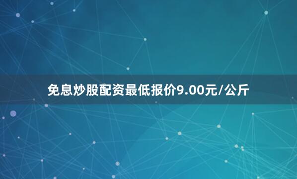 免息炒股配资最低报价9.00元/公斤