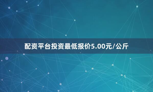 配资平台投资最低报价5.00元/公斤