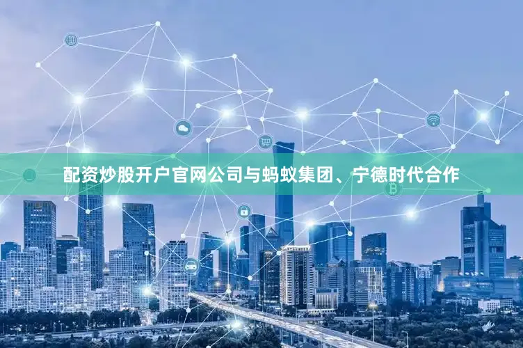 配资炒股开户官网公司与蚂蚁集团、宁德时代合作