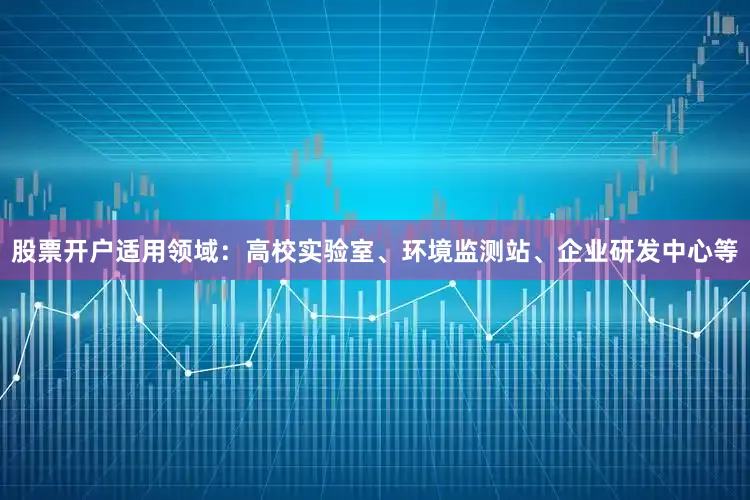 股票开户适用领域：高校实验室、环境监测站、企业研发中心等