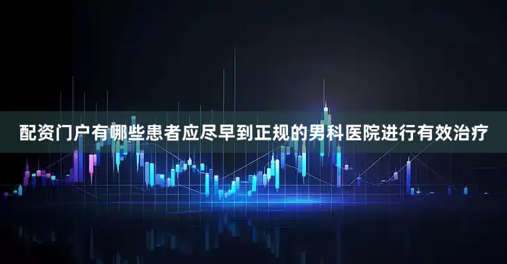 配资门户有哪些患者应尽早到正规的男科医院进行有效治疗