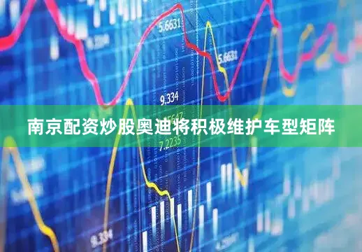 南京配资炒股奥迪将积极维护车型矩阵