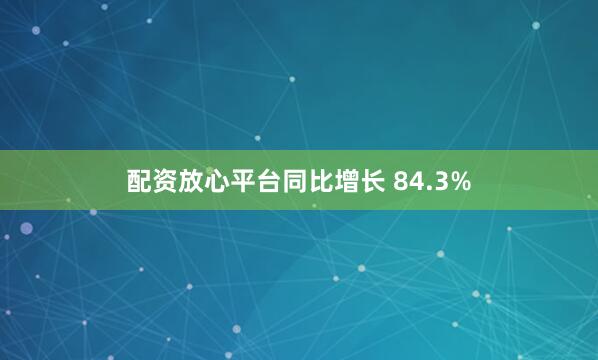 配资放心平台同比增长 84.3%