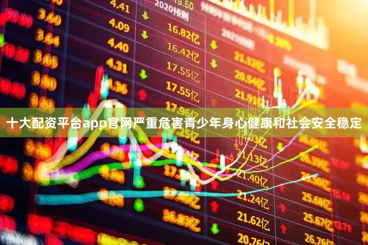 十大配资平台app官网严重危害青少年身心健康和社会安全稳定
