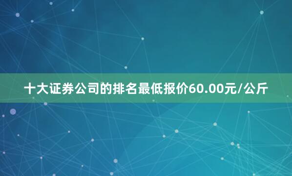 十大证券公司的排名最低报价60.00元/公斤