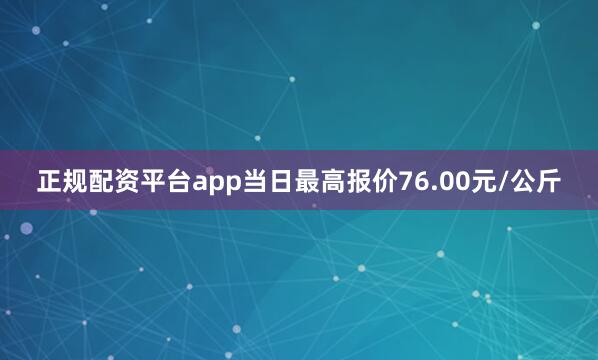 正规配资平台app当日最高报价76.00元/公斤