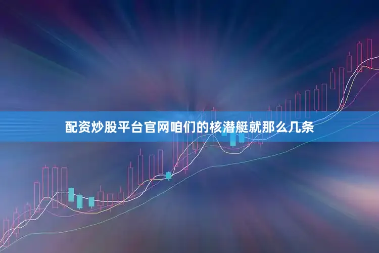配资炒股平台官网咱们的核潜艇就那么几条