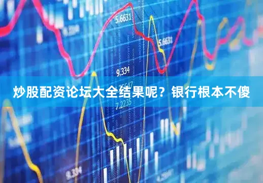 炒股配资论坛大全结果呢？银行根本不傻