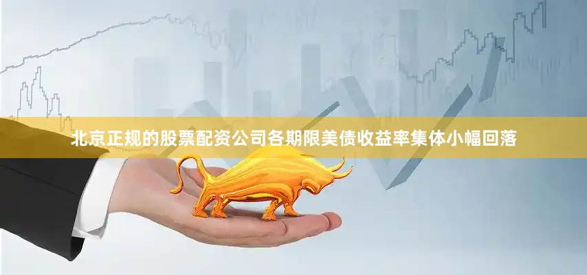 北京正规的股票配资公司各期限美债收益率集体小幅回落