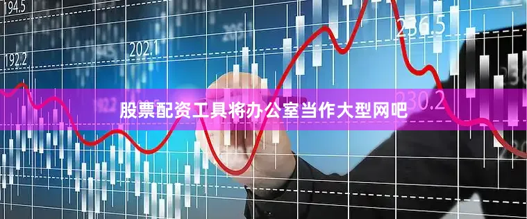 股票配资工具将办公室当作大型网吧