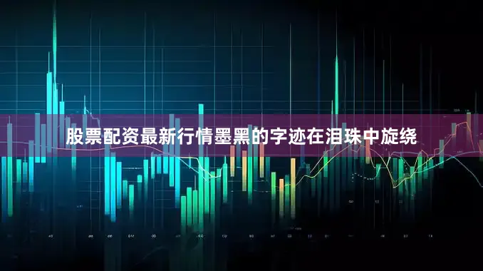 股票配资最新行情墨黑的字迹在泪珠中旋绕