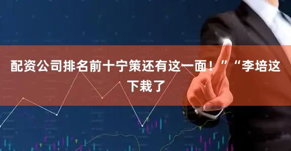 配资公司排名前十宁策还有这一面！”“李培这下栽了