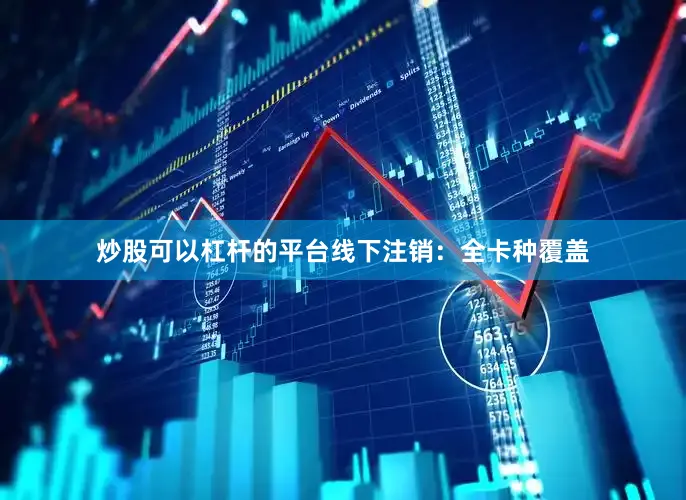 炒股可以杠杆的平台线下注销：全卡种覆盖