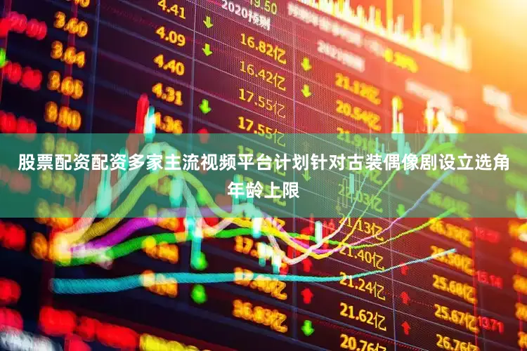 股票配资配资多家主流视频平台计划针对古装偶像剧设立选角年龄上限