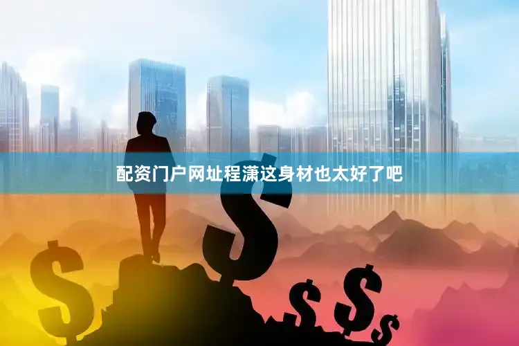 配资门户网址程潇这身材也太好了吧