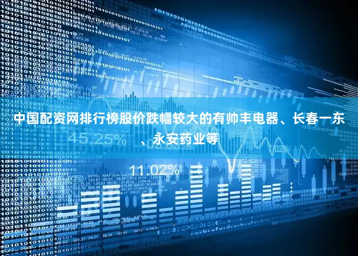 中国配资网排行榜股价跌幅较大的有帅丰电器、长春一东、永安药业等