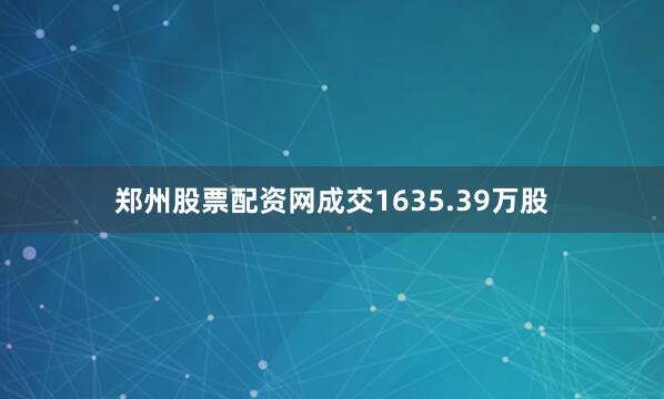 郑州股票配资网成交1635.39万股