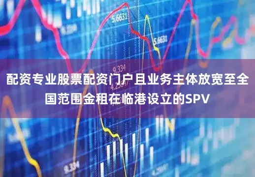 配资专业股票配资门户且业务主体放宽至全国范围金租在临港设立的SPV