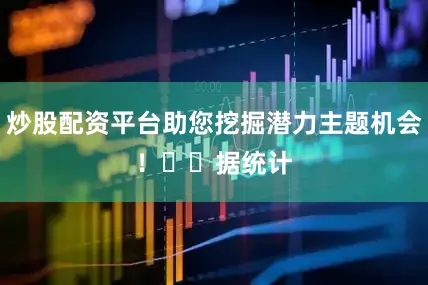 炒股配资平台助您挖掘潜力主题机会！		　　据统计