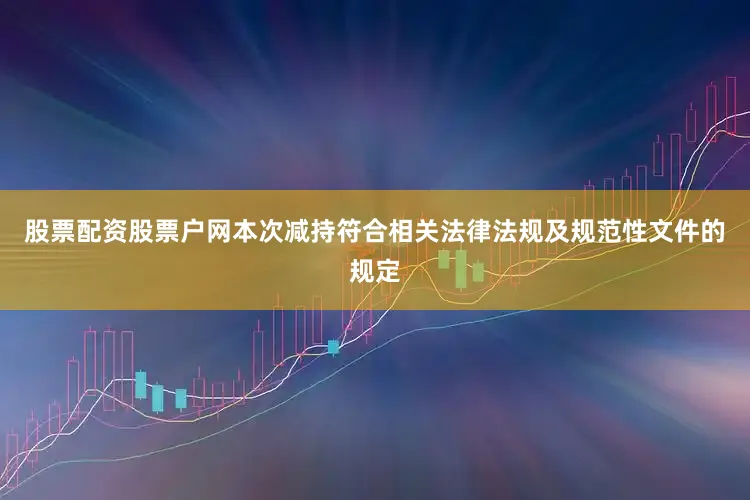 股票配资股票户网本次减持符合相关法律法规及规范性文件的规定