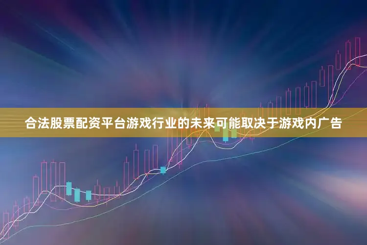 合法股票配资平台游戏行业的未来可能取决于游戏内广告