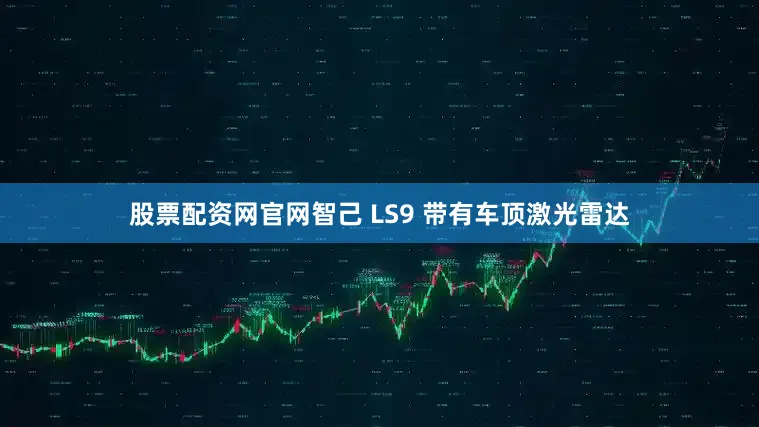 股票配资网官网智己 LS9 带有车顶激光雷达