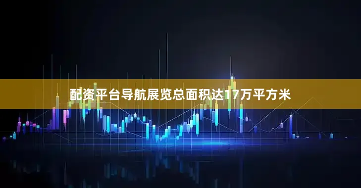 配资平台导航展览总面积达17万平方米