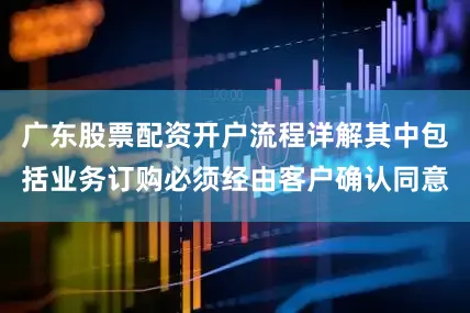 广东股票配资开户流程详解其中包括业务订购必须经由客户确认同意
