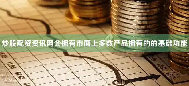 炒股配资资讯网会拥有市面上多数产品拥有的的基础功能
