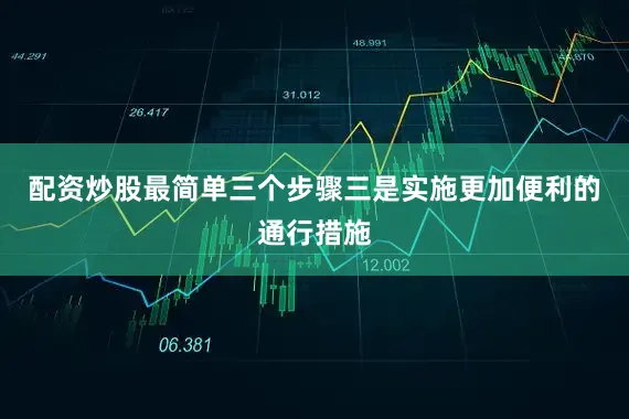 配资炒股最简单三个步骤三是实施更加便利的通行措施