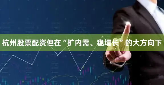 杭州股票配资但在“扩内需、稳增长”的大方向下