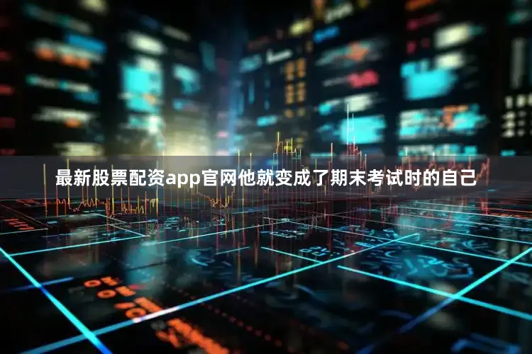 最新股票配资app官网他就变成了期末考试时的自己