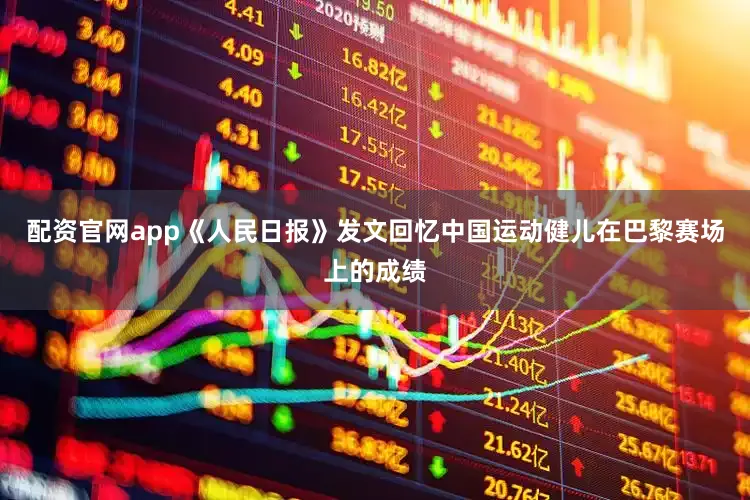 配资官网app《人民日报》发文回忆中国运动健儿在巴黎赛场上的成绩