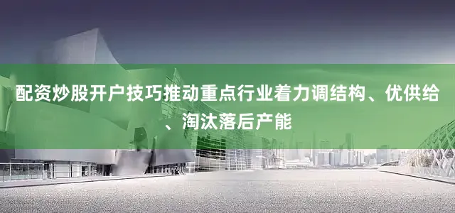 配资炒股开户技巧推动重点行业着力调结构、优供给、淘汰落后产能