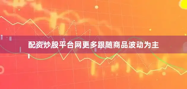 配资炒股平台网更多跟随商品波动为主