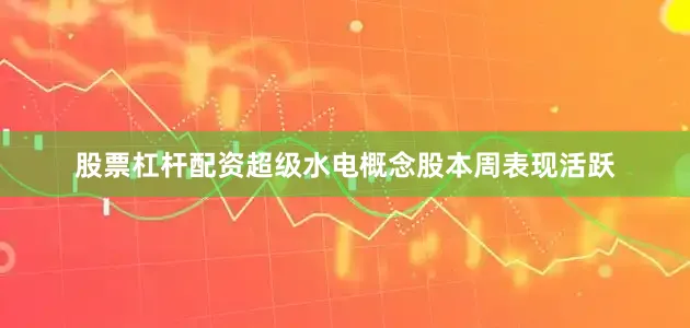 股票杠杆配资超级水电概念股本周表现活跃