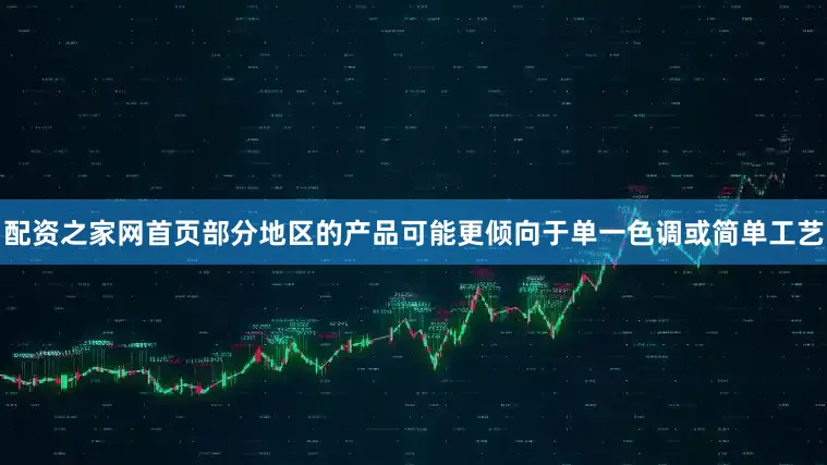 配资之家网首页部分地区的产品可能更倾向于单一色调或简单工艺