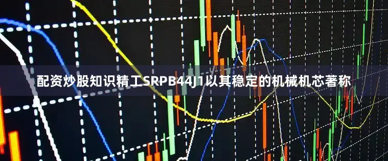 配资炒股知识精工SRPB44J1以其稳定的机械机芯著称