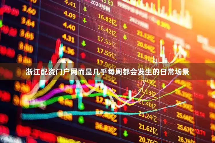 浙江配资门户网而是几乎每周都会发生的日常场景