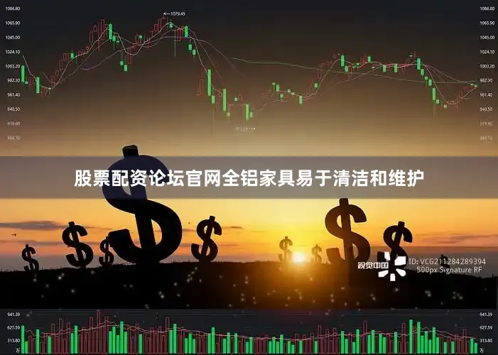 股票配资论坛官网全铝家具易于清洁和维护
